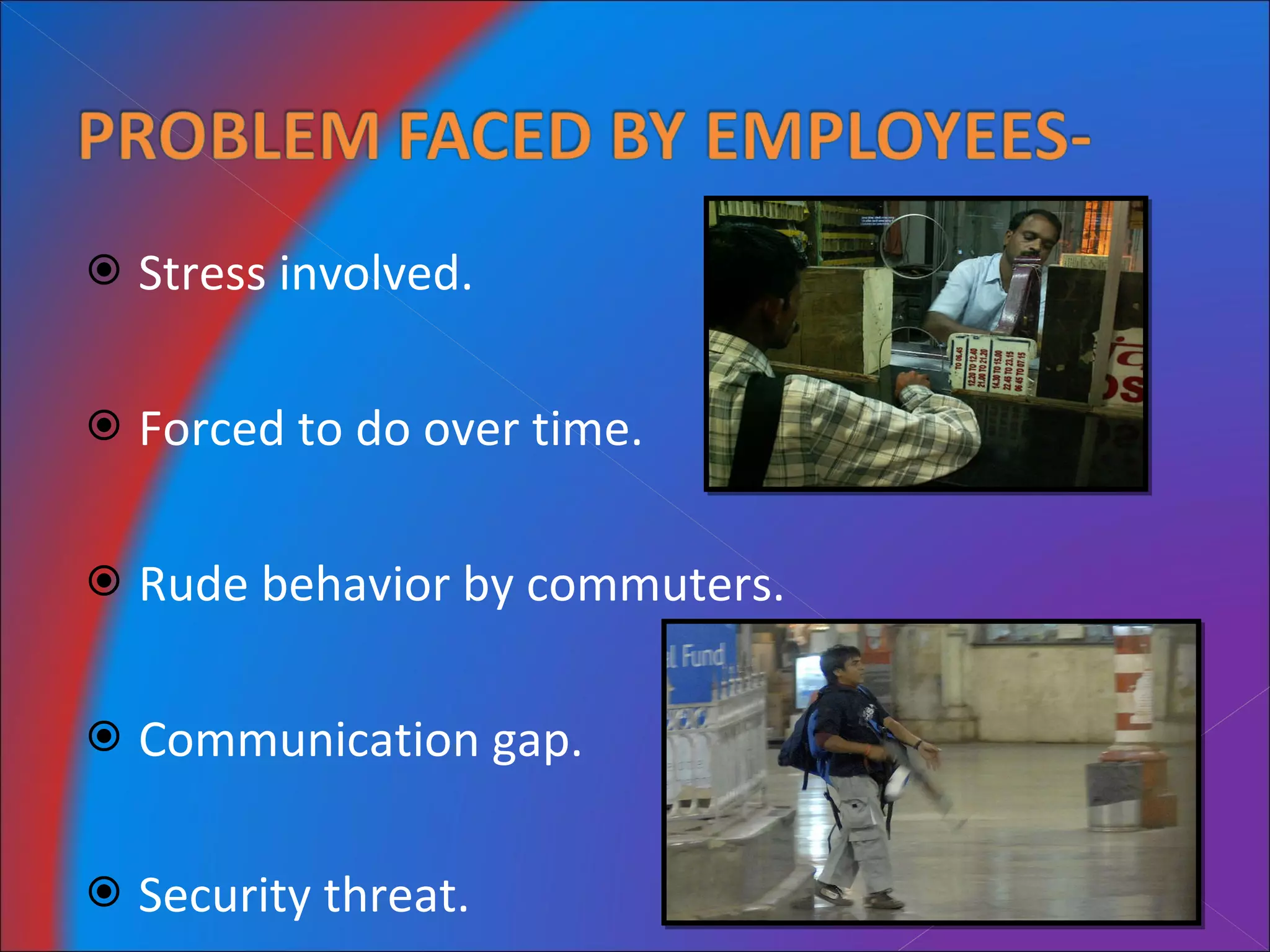 Stress involved. Forced to do over time. Rude behavior by commuters. Communication gap. Security threat. 