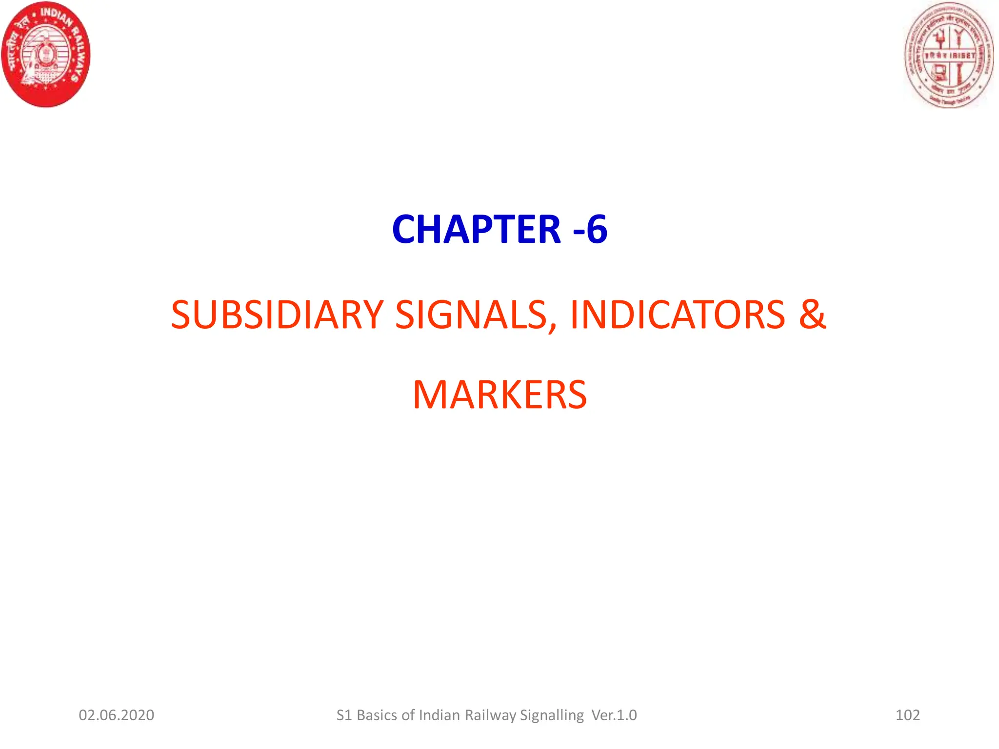 CHAPTER -6
SUBSIDIARY SIGNALS, INDICATORS &
MARKERS
102
02.06.2020 S1 Basics of Indian Railway Signalling Ver.1.0
 