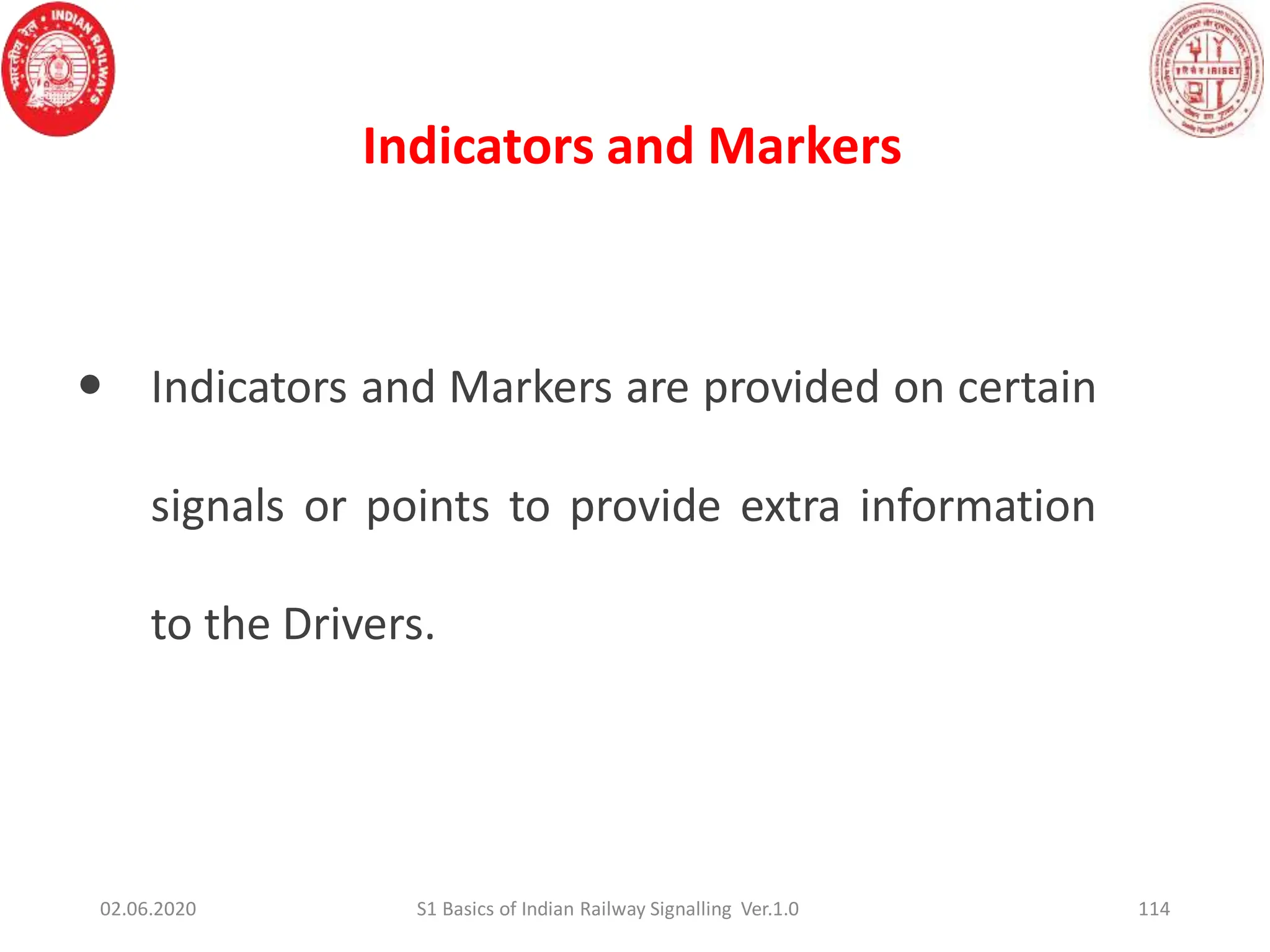Indicators and Markers
114
 Indicators and Markers are provided on certain
signals or points to provide extra information
to the Drivers.
02.06.2020 S1 Basics of Indian Railway Signalling Ver.1.0
 