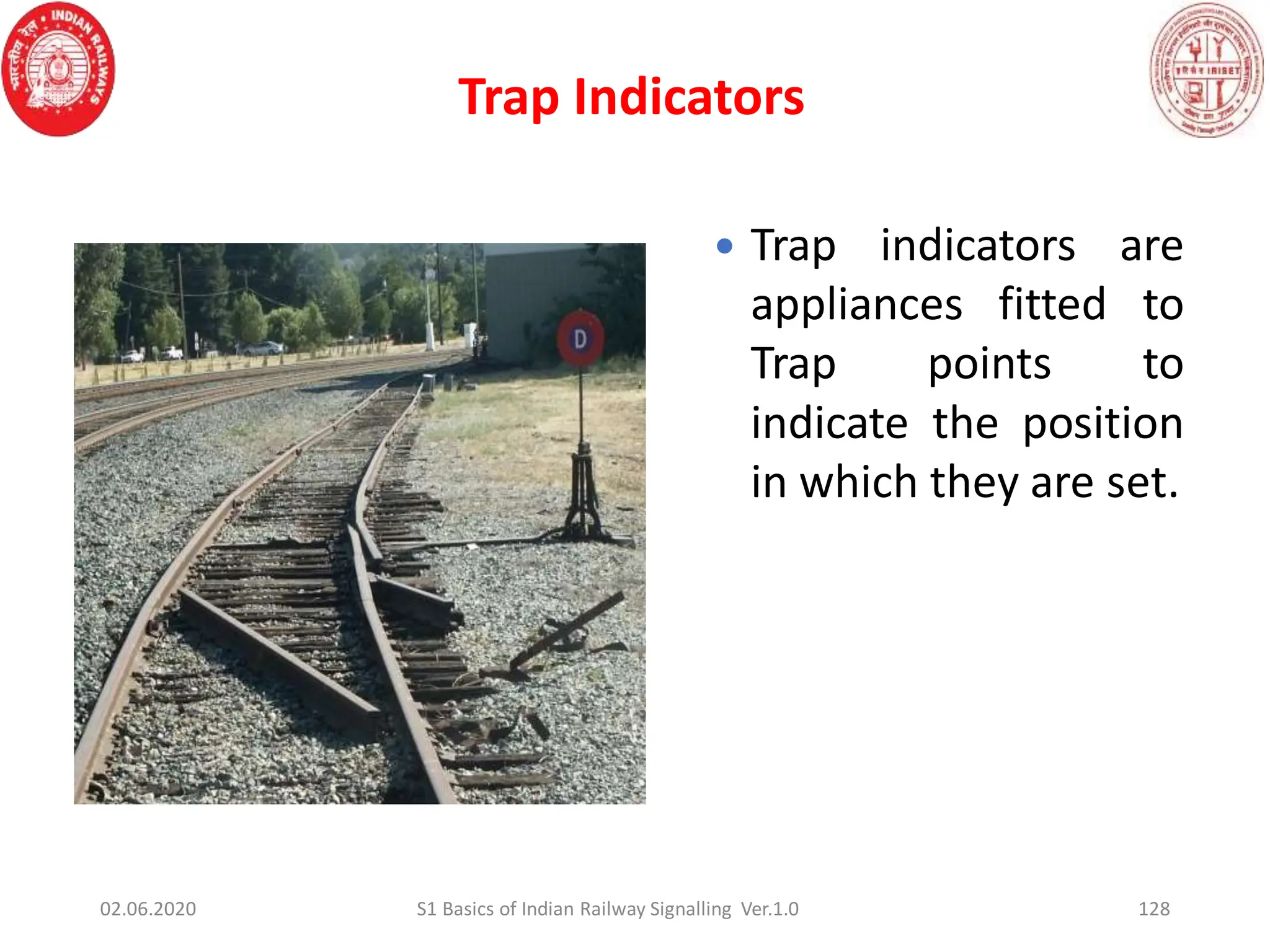 128
Trap Indicators
 Trap indicators are
appliances fitted to
Trap points to
indicate the position
in which they are set.
02.06.2020 S1 Basics of Indian Railway Signalling Ver.1.0
 