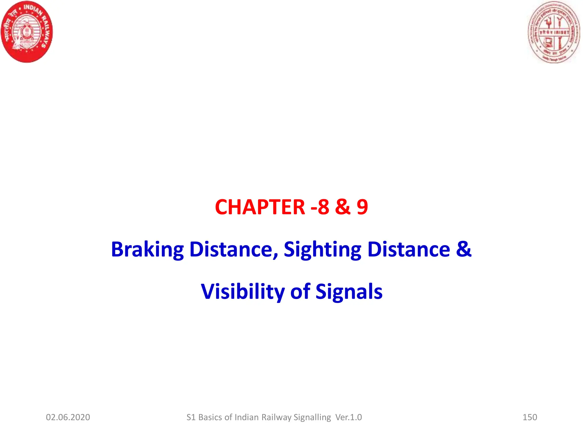 150
CHAPTER -8 & 9
Braking Distance, Sighting Distance &
Visibility of Signals
02.06.2020 S1 Basics of Indian Railway Signalling Ver.1.0
 