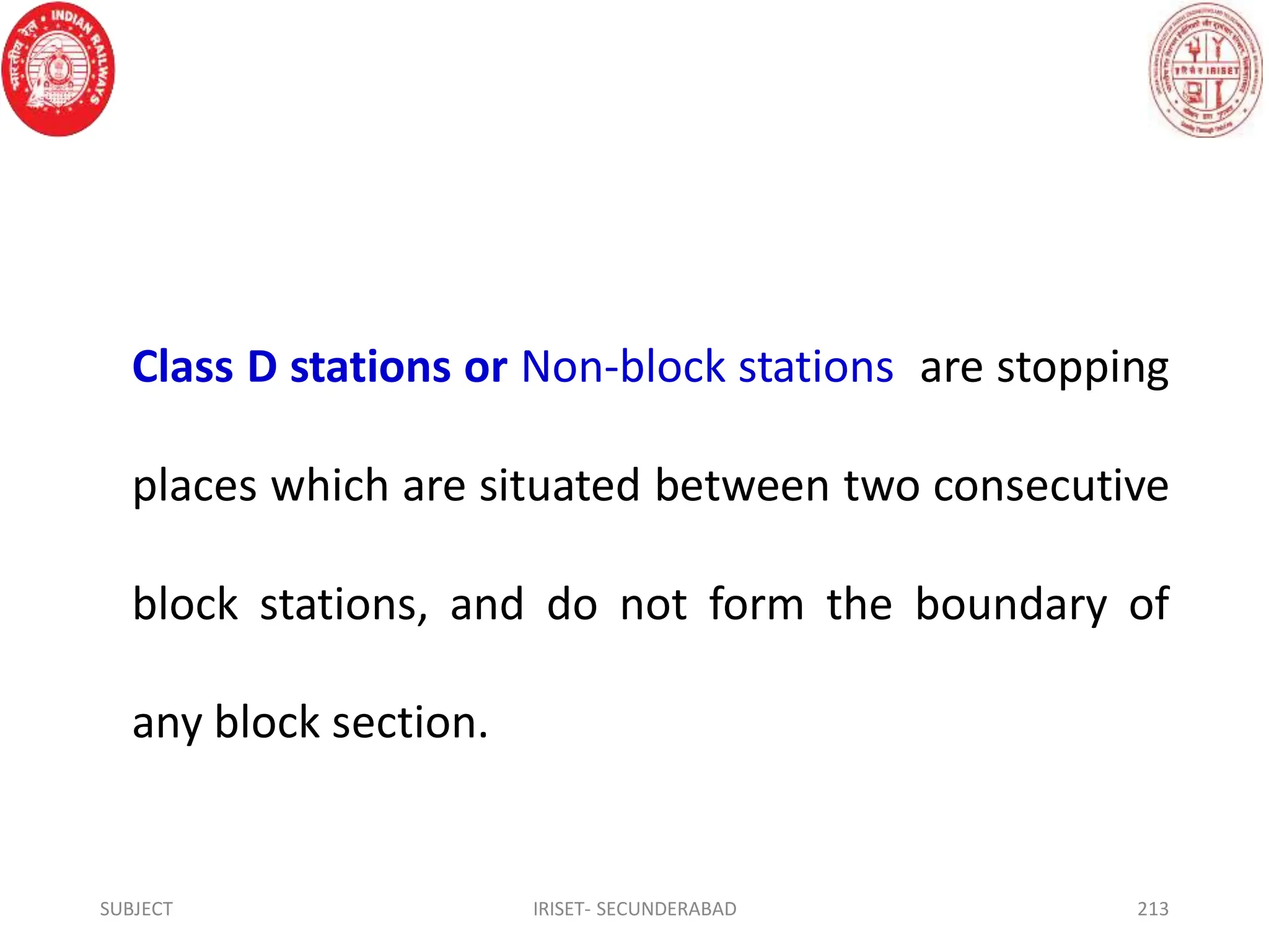 Class D stations or Non-block stations are stopping
places which are situated between two consecutive
block stations, and do not form the boundary of
any block section.
SUBJECT IRISET- SECUNDERABAD 213
 