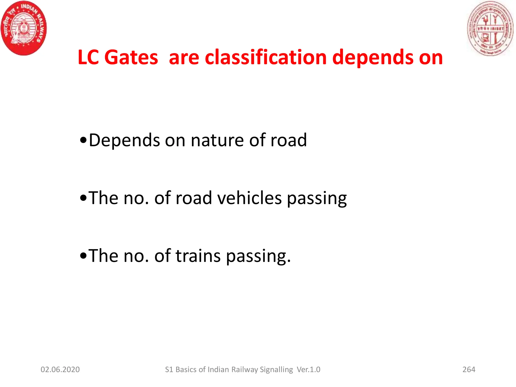 LC Gates are classification depends on
•Depends on nature of road
•The no. of road vehicles passing
•The no. of trains passing.
02.06.2020 264
S1 Basics of Indian Railway Signalling Ver.1.0
 