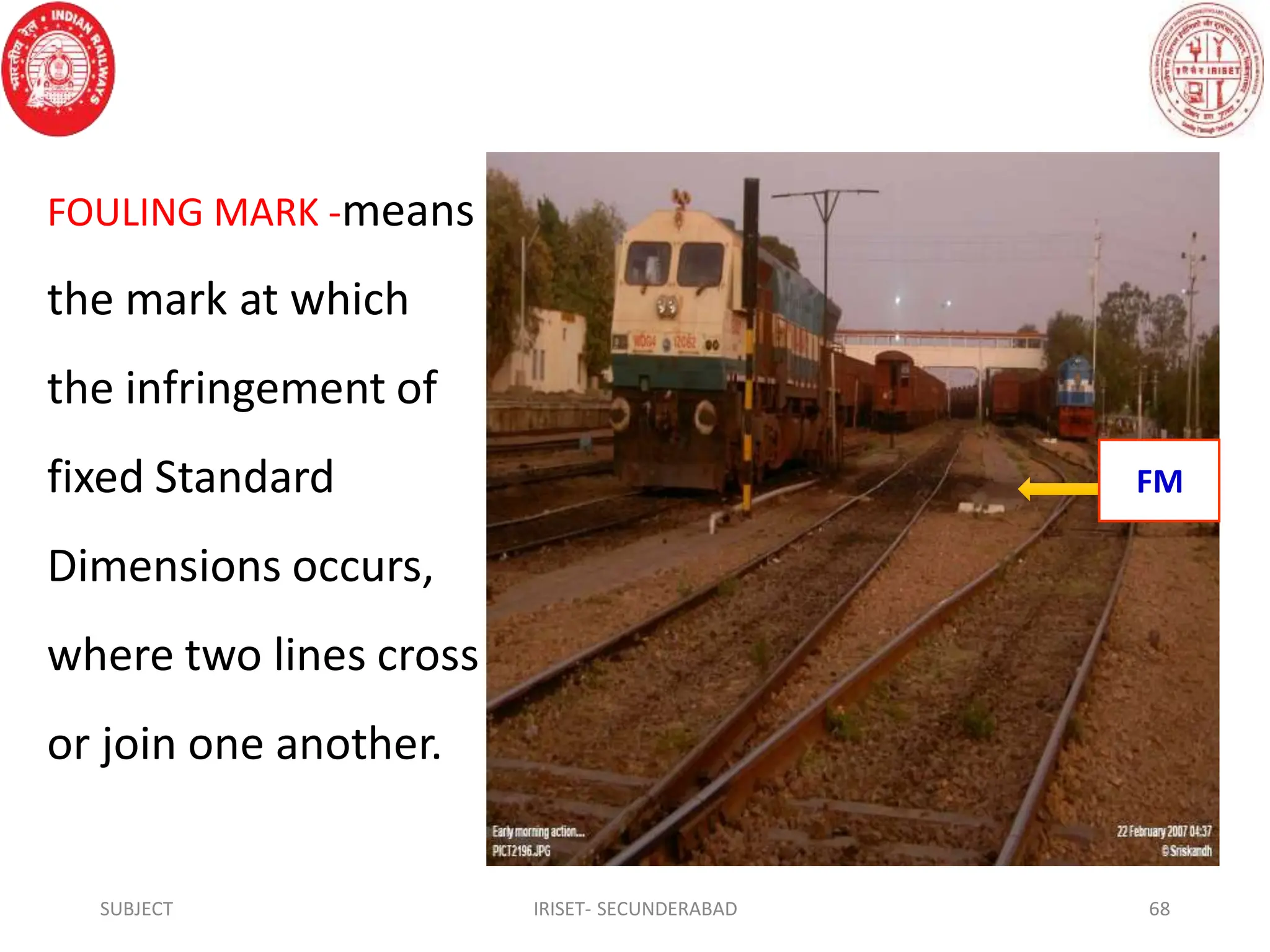 FOULING MARK -means
the mark at which
the infringement of
fixed Standard
Dimensions occurs,
where two lines cross
or join one another.
SUBJECT IRISET- SECUNDERABAD 68
FM
 