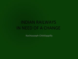 INDIAN RAILWAYS
IN NEED OF A CHANGE
    Kochouseph Chittilappilly
 