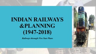 INDIAN RAILWAYS
&PLANNING
(1947-2018)
Railways through Five Year Plans
 