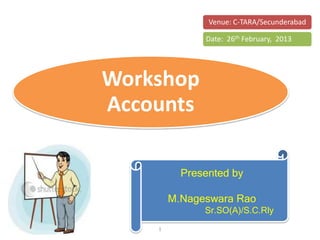 Venue: C-TARA/Secunderabad

              Date: 26th February, 2013




Workshop
Accounts

          Presented by

        M.Nageswara Rao
              Sr.SO(A)/S.C.Rly
    1
 