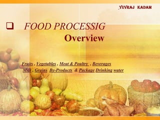  FOOD PROCESSIG
Overview
Fruits , Vegetables , Meat & Poultry , Beverages
Milk , Grains By-Products & Package Drinking water
Yuvraj kadam
 
