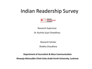 Indian Readership Survey
Research Supervisor
Dr. Ruchita Sujai Chowdhary
Research Scholar
Shobha Chaudhary
Department of Journalism & Mass Communication
Khawaja Moinuddin Chisti Urdu-Arabi-Farshi University, Lucknow
 