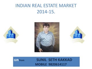 INDIAN REAL ESTATE MARKET 
2014-15. 
Gift from SUNIL SETH KAKKAD 
MOBILE 9820614117 
 