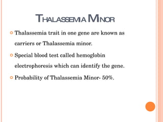 T HALASSEMIA  M INOR Thalassemia trait in one gene are known as carriers or Thalassemia minor. Special blood test called hemoglobin electrophoresis which can identify the gene.  Probability of Thalassemia Minor- 50%. 