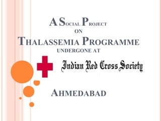 A   S OCIAL  P ROJECT  ON T HALASSEMIA  P ROGRAMME UNDERGONE AT A HMEDABAD 