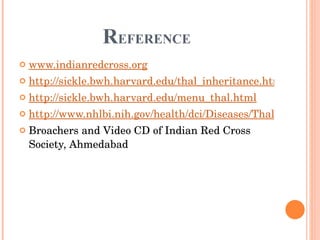 R EFERENCE www.indianredcross.org http://sickle.bwh.harvard.edu/thal_inheritance.html http://sickle.bwh.harvard.edu/menu_thal.html http://www.nhlbi.nih.gov/health/dci/Diseases/Thalassemia/Thalassemia_WhatIs.html Broachers and Video CD of Indian Red Cross Society, Ahmedabad 