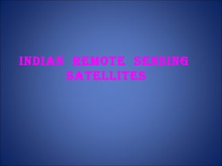 INDIAN REMOTE SENSING
SATELLITES
 