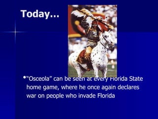 Today…

•“Osceola” can be seen at every Florida State
home game, where he once again declares
war on people who invade Florida

 