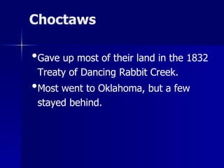 Choctaws

•Gave up most of their land in the 1832
Treaty of Dancing Rabbit Creek.

•Most went to Oklahoma, but a few
stayed behind.

 