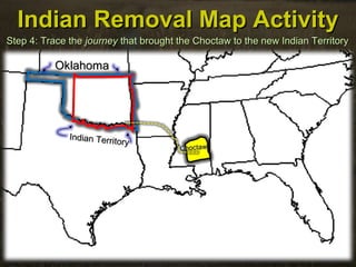 Indian Removal Map ActivityIndian Removal Map Activity
Step 4: Trace theStep 4: Trace the journeyjourney that brought the Choctaw to the new Indian Territorythat brought the Choctaw to the new Indian Territory
OklahomaOklahoma
Indian Territory
Indian Territory
ChoctawChoctaw
 