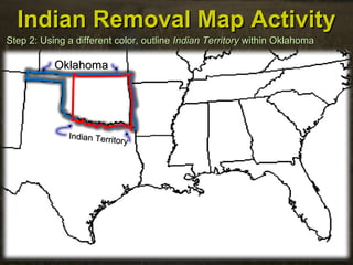 Indian Removal Map ActivityIndian Removal Map Activity
Step 2: Using a different color, outlineStep 2: Using a different color, outline Indian TerritoryIndian Territory within Oklahomawithin Oklahoma
OklahomaOklahoma
Indian Territory
Indian Territory
 