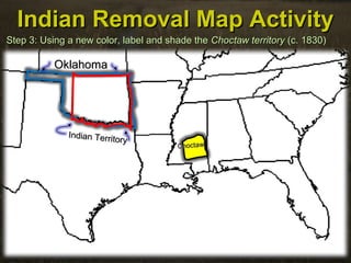 Indian Removal Map ActivityIndian Removal Map Activity
Step 3: Using a new color, label and shade theStep 3: Using a new color, label and shade the Choctaw territoryChoctaw territory (c. 1830)(c. 1830)
OklahomaOklahoma
Indian Territory
Indian Territory
ChoctawChoctaw
 