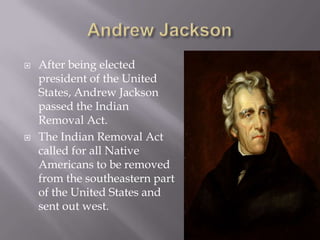 



After being elected
president of the United
States, Andrew Jackson
passed the Indian
Removal Act.
The Indian Removal Act
called for all Native
Americans to be removed
from the southeastern part
of the United States and
sent out west.

 