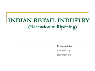 INDIAN RETAIL INDUSTRY   (Recession to Ripening) Presented  by :  Ketan Garg ITM-MBA-09 