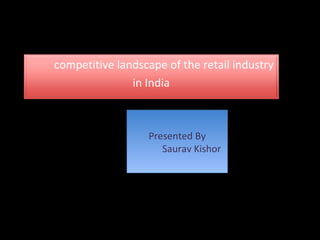 competitive landscape of the retail industry 
in India 
Presented By 
Presented By 
Saurav Kishor 
Saurav Kishor 
 