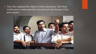  They also explained the objects of their association. The whole
world came to understand their aim and activities because of the
press reports.
 
