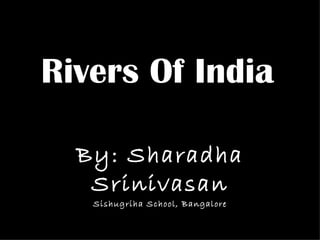 Rivers Of India By: Sharadha Srinivasan Sishugriha School, Bangalore 