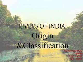 RIVERS OF INDIA:
Origin
&ClassificationNEHA AGARWAL
155066
B.SC. HONS
DEI , AGRA
 