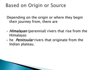 Depending on the origin or where they begin
their journey from, there are
 Himalayan (perennial) rivers that rise from the
Himalayas
 he Peninsular rivers that originate from the
Indian plateau.
 