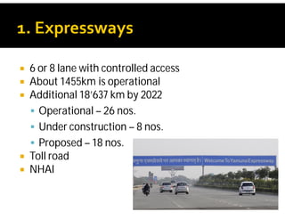  6 or 8 lane with controlled access
 About 1455km is operational
 Additional 18’637 km by 2022
 Operational – 26 nos.
 Under construction – 8 nos.
 Proposed – 18 nos.
 Toll road
 NHAI
 