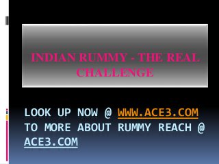 LOOK UP NOW @ WWW.ACE3.COM
TO MORE ABOUT RUMMY REACH @
ACE3.COM
INDIAN RUMMY - THE REAL
CHALLENGE
 