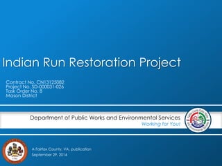 Indian Run Restoration Project 
Department of Public Works and Environmental Services 
A Fairfax County, VA, publication 
Working for You! 
Contract No. CN13125082 
Project No. SD-000031-026 
Task Order No. 8 
Mason District 
September 29, 2014 
 