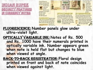 FLUORESCENCE: Number panels glow under
  ultra-violet light.
OPTICALLY VARIABLE INK: Notes of Rs. 500
  and Rs. 1000 have their numerals printed in
  optically variable ink. Number appears green
  when note is held flat but changes to blue
  when viewed at angle.
BACK-TO-BACK REGISTRATION: Floral design
  printed on front and back of note coincides
  when viewed against light.
 