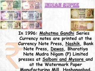 In 1996: Mahatma Gandhi Series
 Currency notes are printed at the
Currency Note Press, Nashik, Bank
   Note Press, Dewas, Bharatiya
   Note Mudra Nigam (P) Limited
presses at Salboni and Mysore and
     at the Watermark Paper
 