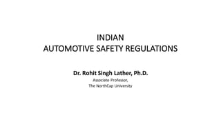 INDIAN	
AUTOMOTIVE	SAFETY	REGULATIONS	
Dr.	Rohit	Singh	Lather,	Ph.D.
Associate	Professor,	
The	NorthCap	University
 