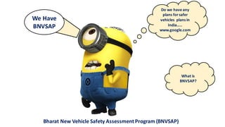 Do	we	have	any	
plans	for	safer	
vehicles		plans	in	
India…..
www.google.com
We	Have	
BNVSAP
What	is	
BNVSAP?
Bharat	New	Vehicle	Safety	Assessment	Program (BNVSAP)
 