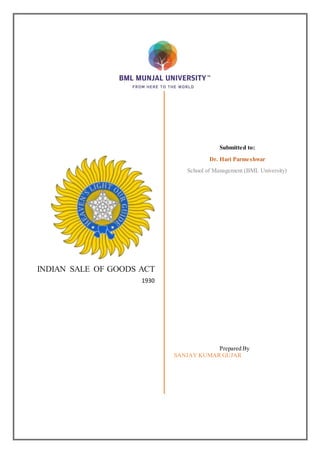 INDIAN SALE OF GOODS ACT
1930
Submitted to:
Dr. Hari Parmeshwar
School of Management (BML University)
Prepared By
SANJAY KUMAR GUJAR
 