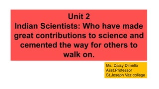 Unit 2
Indian Scientists: Who have made
great contributions to science and
cemented the way for others to
walk on.
Ms. Daizy D’mello
Asst.Professor
St.Joseph Vaz college
 