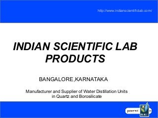 http://www.indianscientificlab.com/ 
INDIAN SCIENTIFIC LAB 
PRODUCTS 
BANGALORE,KARNATAKA 
Manufacturer and Supplier of Water Distillation Units 
in Quartz and Borosilicate 
 