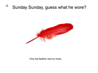Sunday Sunday, guess what he wore? One red feather and no more. 