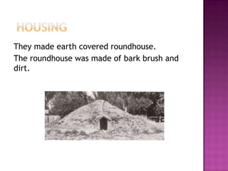 They made earth covered roundhouse.
The roundhouse was made of bark brush and
dirt.
 