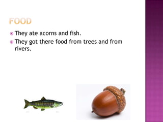  They ate acorns and fish.
 They got there food from trees and from
rivers.
 