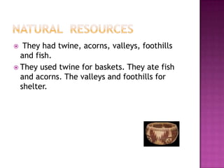  They had twine, acorns, valleys, foothills
and fish.
 They used twine for baskets. They ate fish
and acorns. The valleys and foothills for
shelter.
 