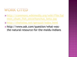  http://commons.wikimedia.org/wiki/File:Sal
mon_chum_fish_oncorhynchus_keta.jpg
 http://thefolios.net/gerould/index.html
 http://www.ask.com/question/what-was-
the-natural-resource-for-the-maidu-indians
 