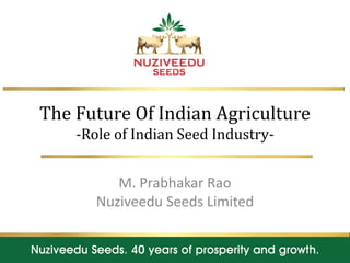 The Future Of Indian Agriculture
-Role of Indian Seed Industry-
M. Prabhakar Rao
Nuziveedu Seeds Limited
1
 