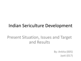 Indian Sericulture Development
Present Situation, Issues and Target
and Results
By: Ankita (005)
Jyoti (017)

 