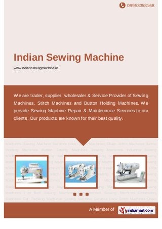 09953358168
A Member of
Indian Sewing Machine
www.indiansewingmachine.in
Lock Stitch Machines Chain Stitch Machines Button Holding Machines Button Sewing
Machines Sewing Machines Industrial Sewing Machines Overlock Sewing
Machines Interlock Sewing Machines Cylinder Sewing Machines Automatic Sewing
Machines Flat Bed Sewing Machines Computerized Sewing Machines Embroidery
Machines Bar Tracking Machines Sewing Machine Services Lock Stitch Machines Chain
Stitch Machines Button Holding Machines Button Sewing Machines Sewing
Machines Industrial Sewing Machines Overlock Sewing Machines Interlock Sewing
Machines Cylinder Sewing Machines Automatic Sewing Machines Flat Bed Sewing
Machines Computerized Sewing Machines Embroidery Machines Bar Tracking
Machines Sewing Machine Services Lock Stitch Machines Chain Stitch Machines Button
Holding Machines Button Sewing Machines Sewing Machines Industrial Sewing
Machines Overlock Sewing Machines Interlock Sewing Machines Cylinder Sewing
Machines Automatic Sewing Machines Flat Bed Sewing Machines Computerized Sewing
Machines Embroidery Machines Bar Tracking Machines Sewing Machine Services Lock
Stitch Machines Chain Stitch Machines Button Holding Machines Button Sewing
Machines Sewing Machines Industrial Sewing Machines Overlock Sewing
Machines Interlock Sewing Machines Cylinder Sewing Machines Automatic Sewing
Machines Flat Bed Sewing Machines Computerized Sewing Machines Embroidery
Machines Bar Tracking Machines Sewing Machine Services Lock Stitch Machines Chain
We are trader, supplier, wholesaler & Service Provider of Sewing
Machines, Stitch Machines and Button Holding Machines. We
provide Sewing Machine Repair & Maintenance Services to our
clients. Our products are known for their best quality.
 