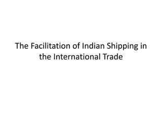 The Facilitation of Indian Shipping in
the International Trade
 