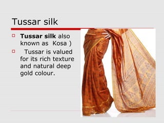 Tussar silk 
 Tussar silk also 
known as Kosa ) 
 Tussar is valued 
for its rich texture 
and natural deep 
gold colour. 
 